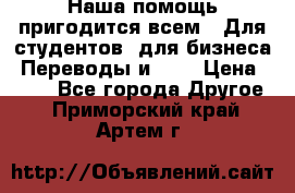 Наша помощь пригодится всем.. Для студентов  для бизнеса. Переводы и ... › Цена ­ 200 - Все города Другое . Приморский край,Артем г.